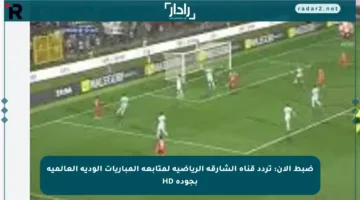 ضبط الآن: تردد قناة الشارقة الرياضية لمتابعة المباريات الودية العالمية بجودة HD
